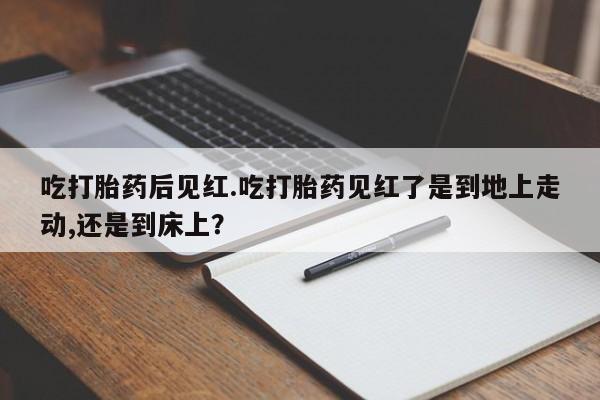 打胎药全国包邮购买联系方式微信吃打胎药后见红.吃打胎药见红了是到地上走动,还是到床上？