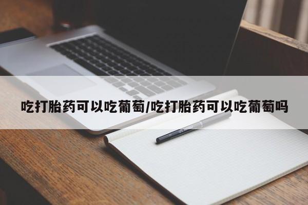 打胎药全国包邮购买联系方式微信吃打胎药可以吃葡萄/吃打胎药可以吃葡萄吗