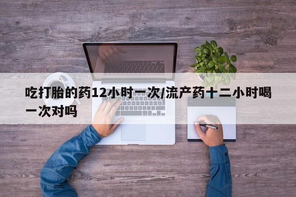 打胎药全国包邮购买联系方式微信吃打胎的药12小时一次/流产药十二小时喝一次对吗