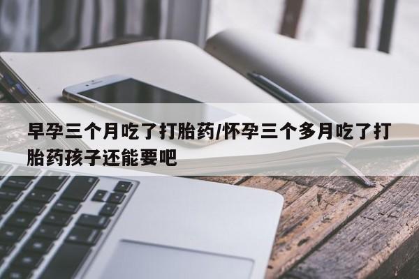 打胎药全国包邮购买联系方式微信早孕三个月吃了打胎药/怀孕三个多月吃了打胎药孩子还能要吧