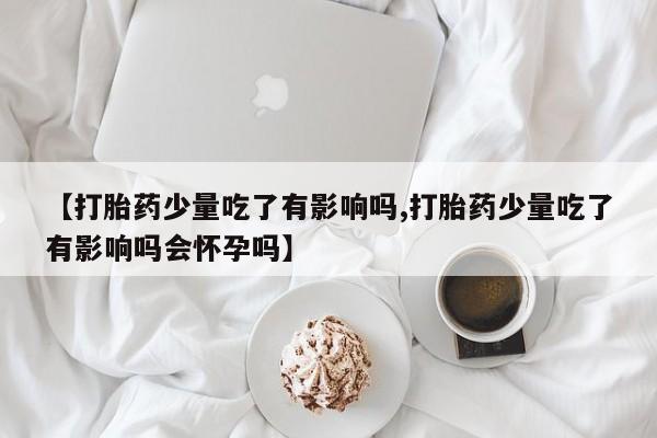 打胎药全国包邮购买联系方式微信【打胎药少量吃了有影响吗,打胎药少量吃了有影响吗会怀孕吗】