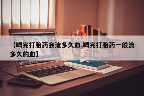 打胎药全国包邮购买联系方式微信【喝完打胎药会流多久血,喝完打胎药一般流多久的血】