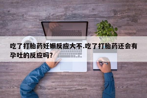打胎药全国包邮购买联系方式微信吃了打胎药妊娠反应大不.吃了打胎药还会有孕吐的反应吗？