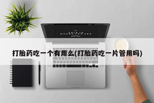 打胎药全国包邮购买联系方式微信打胎药吃一个有用么(打胎药吃一片管用吗)