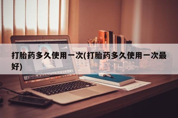 打胎药全国包邮购买联系方式微信打胎药多久使用一次(打胎药多久使用一次最好)