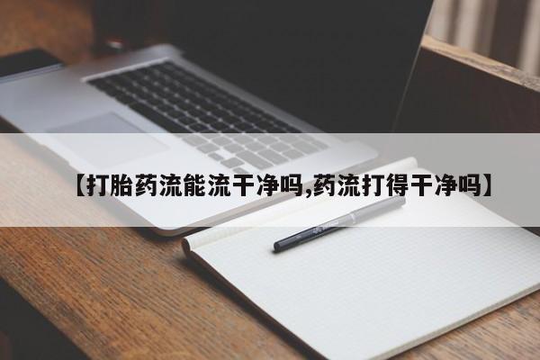 打胎药全国包邮购买联系方式微信【打胎药流能流干净吗,药流打得干净吗】