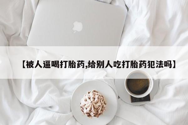 打胎药全国包邮购买联系方式微信【被人逼喝打胎药,给别人吃打胎药犯法吗】
