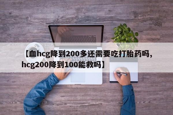 打胎药全国包邮购买联系方式微信【血hcg降到200多还需要吃打胎药吗,hcg200降到100能救吗】