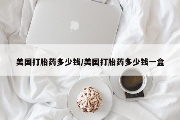 打胎药全国包邮购买联系方式微信美国打胎药多少钱/美国打胎药多少钱一盒