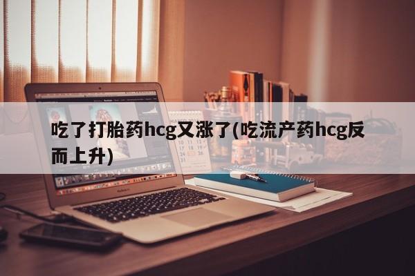 打胎药全国包邮购买联系方式微信吃了打胎药hcg又涨了(吃流产药hcg反而上升)