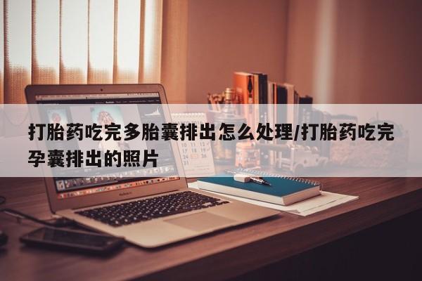 打胎药全国包邮购买联系方式微信打胎药吃完多胎囊排出怎么处理/打胎药吃完孕囊排出的照片