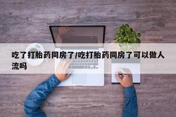 打胎药全国包邮购买联系方式微信吃了打胎药同房了/吃打胎药同房了可以做人流吗