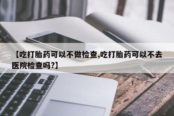 打胎药全国包邮购买联系方式微信【吃打胎药可以不做检查,吃打胎药可以不去医院检查吗?】