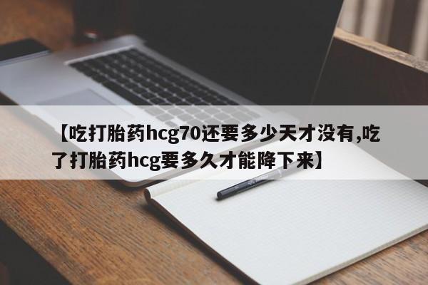 打胎药全国包邮购买联系方式微信【吃打胎药hcg70还要多少天才没有,吃了打胎药hcg要多久才能降下来】