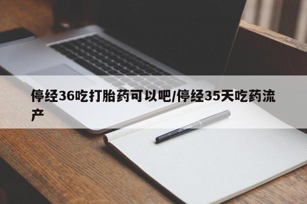 打胎药全国包邮购买联系方式微信停经36吃打胎药可以吧/停经35天吃药流产