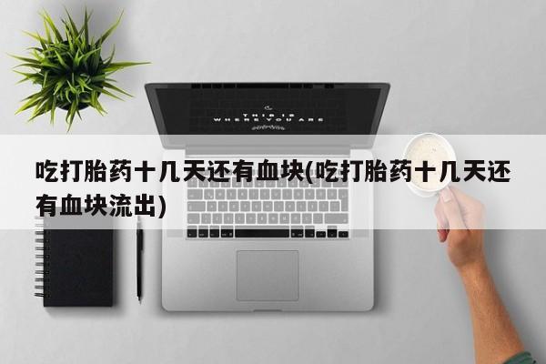 打胎药全国包邮购买联系方式微信吃打胎药十几天还有血块(吃打胎药十几天还有血块流出)