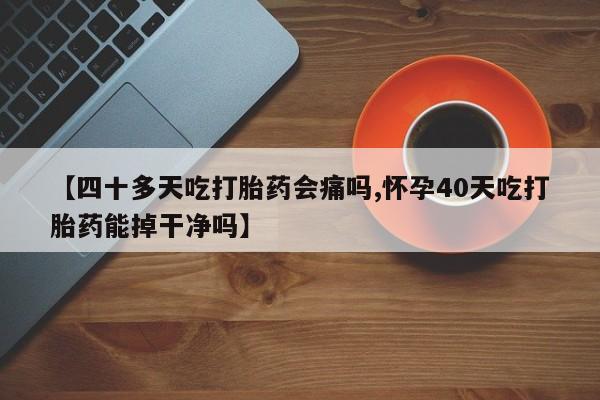 打胎药全国包邮购买联系方式微信【四十多天吃打胎药会痛吗,怀孕40天吃打胎药能掉干净吗】