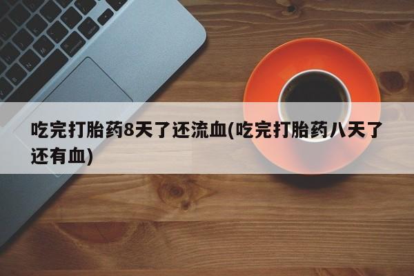 打胎药全国包邮购买联系方式微信吃完打胎药8天了还流血(吃完打胎药八天了还有血)