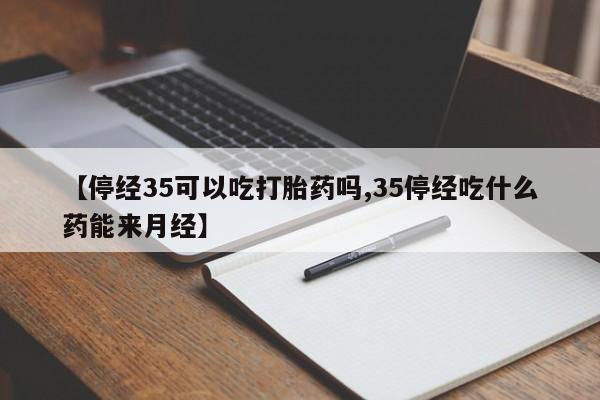 打胎药全国包邮购买联系方式微信【停经35可以吃打胎药吗,35停经吃什么药能来月经】