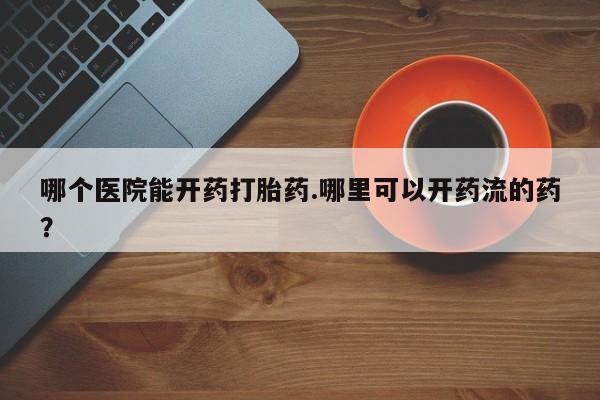 打胎药全国包邮购买联系方式微信哪个医院能开药打胎药.哪里可以开药流的药？