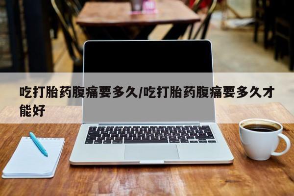 打胎药全国包邮购买联系方式微信吃打胎药腹痛要多久/吃打胎药腹痛要多久才能好