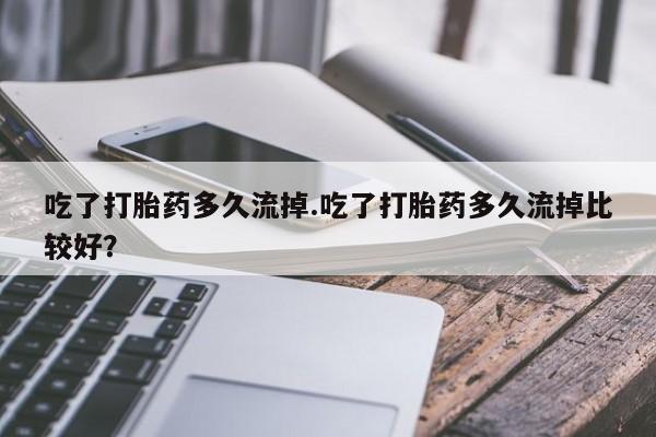 打胎药全国包邮购买联系方式微信吃了打胎药多久流掉.吃了打胎药多久流掉比较好？