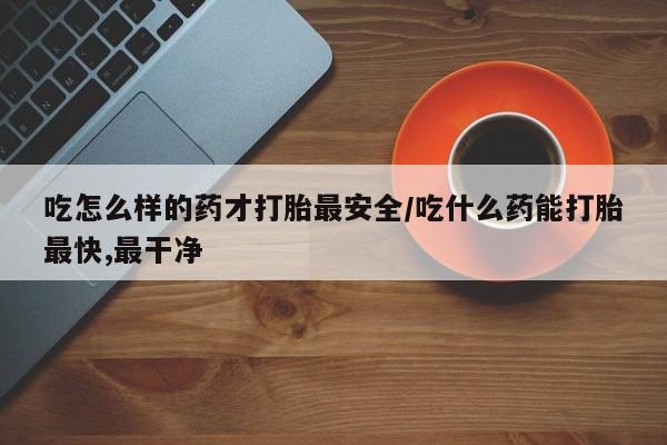 打胎药全国包邮购买联系方式微信吃怎么样的药才打胎最安全/吃什么药能打胎最快,最干净