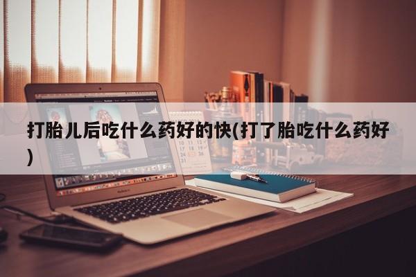 打胎药全国包邮购买联系方式微信打胎儿后吃什么药好的快(打了胎吃什么药好)