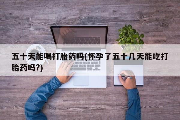 打胎药全国包邮购买联系方式微信五十天能喝打胎药吗(怀孕了五十几天能吃打胎药吗?)