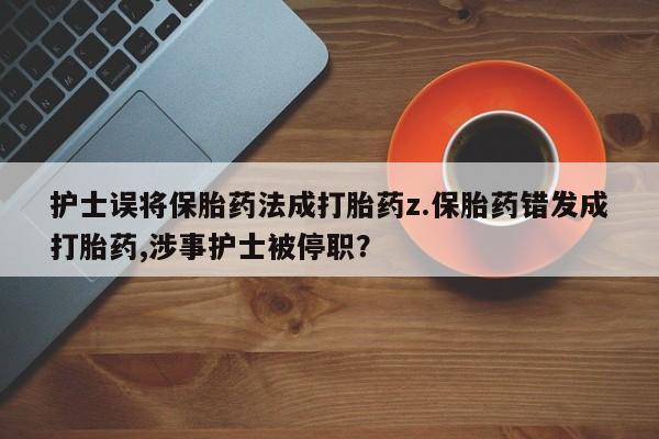 打胎药全国包邮购买联系方式微信护士误将保胎药法成打胎药z.保胎药错发成打胎药,涉事护士被停职？