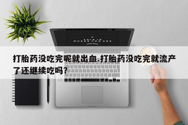 打胎药全国包邮购买联系方式微信打胎药没吃完呢就出血.打胎药没吃完就流产了还继续吃吗？