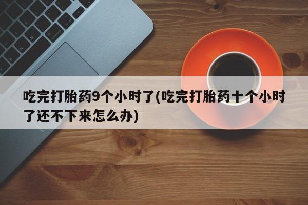 打胎药全国包邮购买联系方式微信吃完打胎药9个小时了(吃完打胎药十个小时了还不下来怎么办)