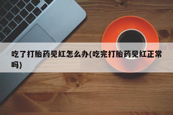 打胎药全国包邮购买联系方式微信吃了打胎药见红怎么办(吃完打胎药见红正常吗)