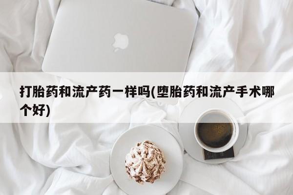 打胎药全国包邮购买联系方式微信打胎药和流产药一样吗(堕胎药和流产手术哪个好)