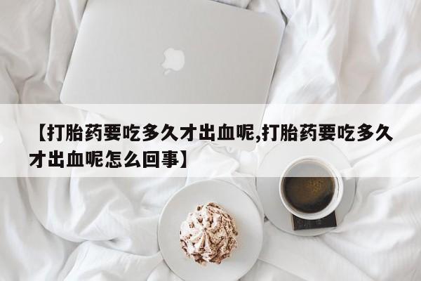 打胎药全国包邮购买联系方式微信【打胎药要吃多久才出血呢,打胎药要吃多久才出血呢怎么回事】