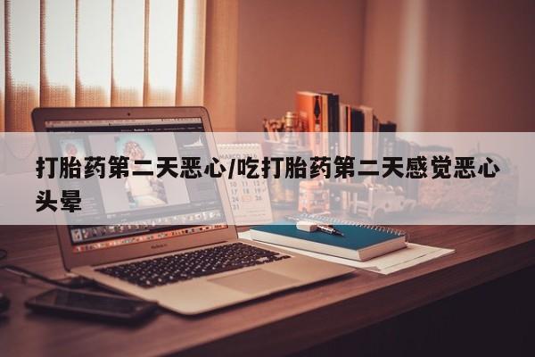 打胎药全国包邮购买联系方式微信打胎药第二天恶心/吃打胎药第二天感觉恶心头晕