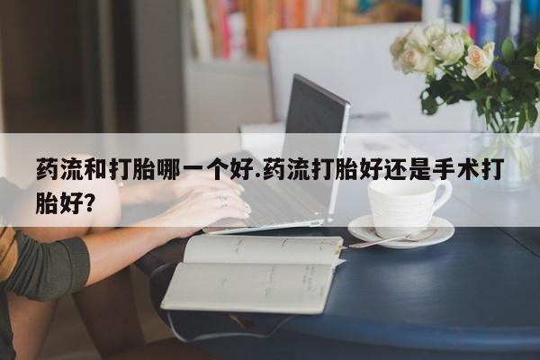 打胎药全国包邮购买联系方式微信药流和打胎哪一个好.药流打胎好还是手术打胎好?