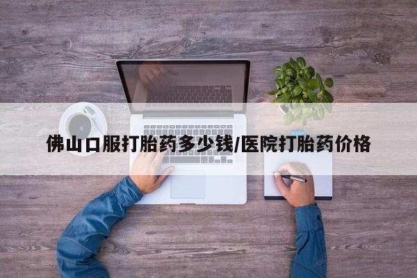 打胎药全国包邮购买联系方式微信佛山口服打胎药多少钱/医院打胎药价格