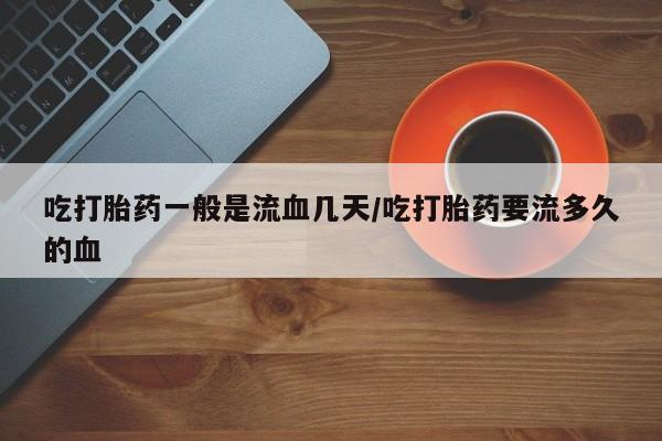 打胎药全国包邮购买联系方式微信吃打胎药一般是流血几天/吃打胎药要流多久的血