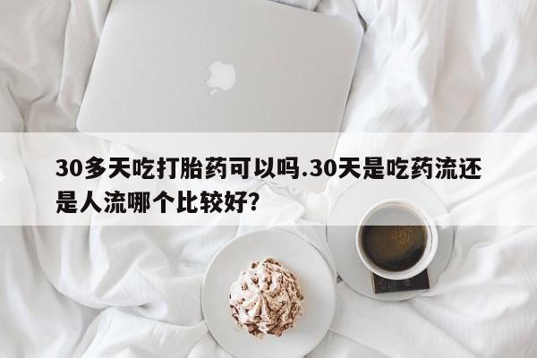 打胎药全国包邮购买联系方式微信30多天吃打胎药可以吗.30天是吃药流还是人流哪个比较好？