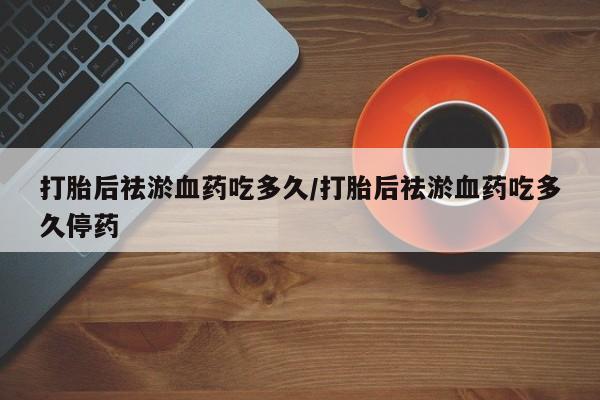 打胎药全国包邮购买联系方式微信打胎后祛淤血药吃多久/打胎后祛淤血药吃多久停药