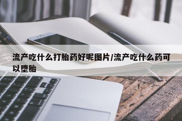 打胎药全国包邮购买联系方式微信流产吃什么打胎药好呢图片/流产吃什么药可以堕胎