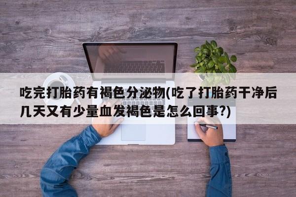 打胎药全国包邮购买联系方式微信吃完打胎药有褐色分泌物(吃了打胎药干净后几天又有少量血发褐色是怎么回事?)