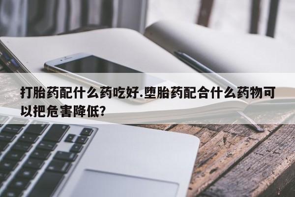 打胎药全国包邮购买联系方式微信打胎药配什么药吃好.堕胎药配合什么药物可以把危害降低？
