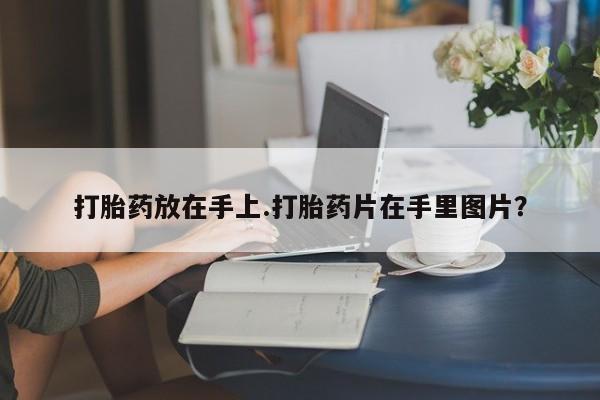 打胎药全国包邮购买联系方式微信打胎药放在手上.打胎药片在手里图片？