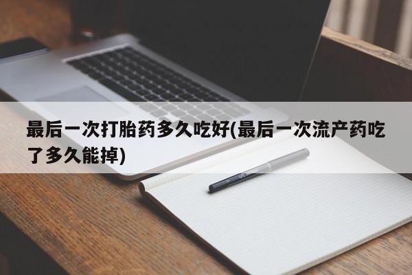 打胎药全国包邮购买联系方式微信最后一次打胎药多久吃好(最后一次流产药吃了多久能掉)