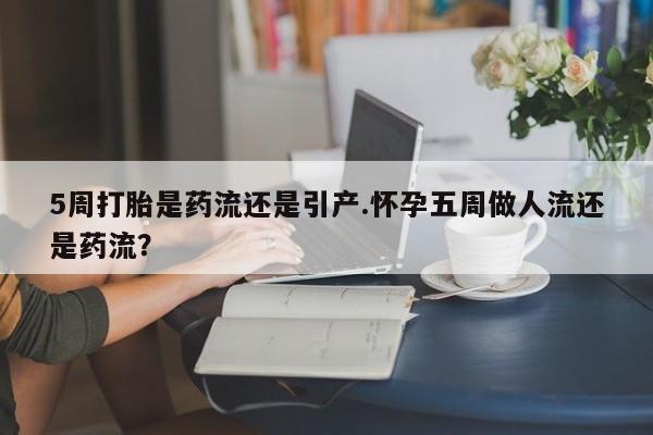 打胎药全国包邮购买联系方式微信5周打胎是药流还是引产.怀孕五周做人流还是药流？