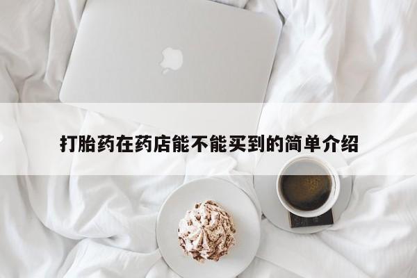 打胎药全国包邮购买联系方式微信打胎药在药店能不能买到的简单介绍