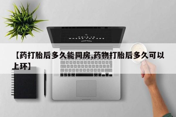 打胎药全国包邮购买联系方式微信【药打胎后多久能同房,药物打胎后多久可以上环】