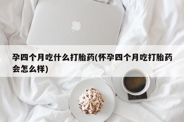 打胎药全国包邮购买联系方式微信孕四个月吃什么打胎药(怀孕四个月吃打胎药会怎么样)